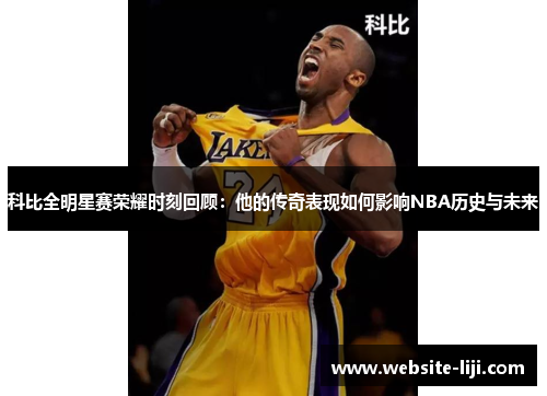 科比全明星赛荣耀时刻回顾：他的传奇表现如何影响NBA历史与未来