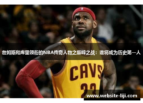 詹姆斯和库里领衔的NBA传奇人物之巅峰之战：谁将成为历史第一人